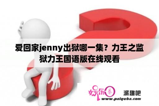 爱回家jenny出狱哪一集？力王之监狱力王国语版在线观看