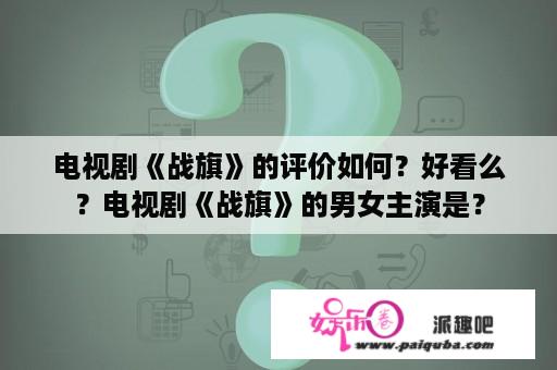 电视剧《战旗》的评价如何？好看么？电视剧《战旗》的男女主演是？