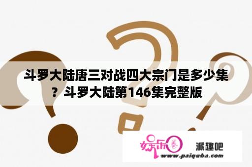 斗罗大陆唐三对战四大宗门是多少集？斗罗大陆第146集完整版