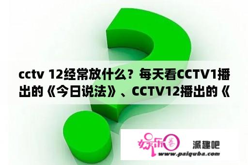 cctv 12经常放什么？每天看CCTV1播出的《今日说法》、CCTV12播出的《一线》、《天网》栏目、为什么会有那么多“冷？