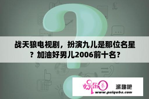 战天狼电视剧，扮演九儿是那位名星？加油好男儿2006前十名？