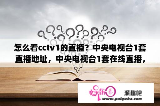 怎么看cctv1的直播？中央电视台1套直播地址，中央电视台1套在线直播，中央电视台1套在线观看，中央电视台1套直播视频？