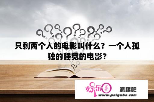 只剩两个人的电影叫什么？一个人孤独的睡觉的电影？