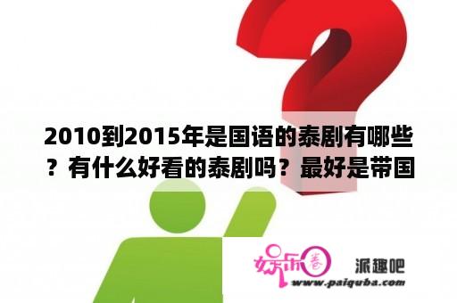 2010到2015年是国语的泰剧有哪些？有什么好看的泰剧吗？最好是带国语版的？