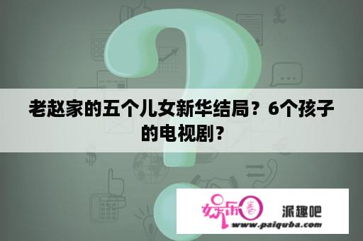 老赵家的五个儿女新华结局？6个孩子的电视剧？