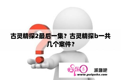 古灵精探2最后一集？古灵精探b一共几个案件？