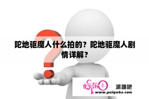 陀地驱魔人什么拍的？陀地驱魔人剧情详解？