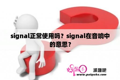 signal正常使用吗？signal在音响中的意思？