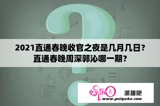 2021直通春晚收官之夜是几月几日？直通春晚周深郭沁哪一期？