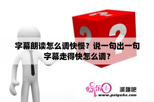 字幕朗读怎么调快慢？说一句出一句字幕走得快怎么调？