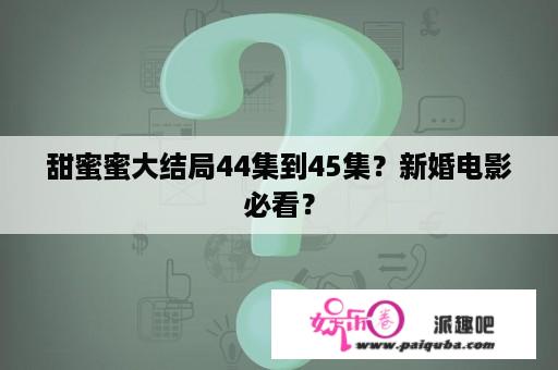 甜蜜蜜大结局44集到45集？新婚电影必看？