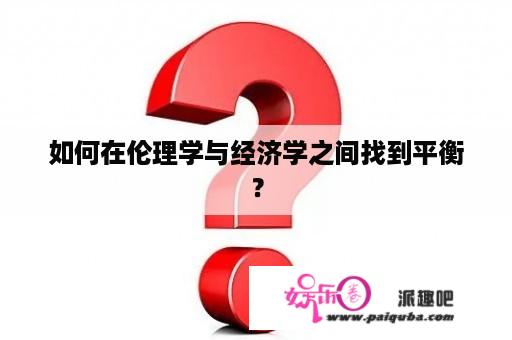 如何在伦理学与经济学之间找到平衡？