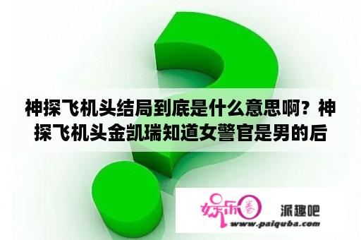 神探飞机头结局到底是什么意思啊？神探飞机头金凯瑞知道女警官是男的后，伤心刷牙烧衣服冲凉那段背景音乐叫什么？