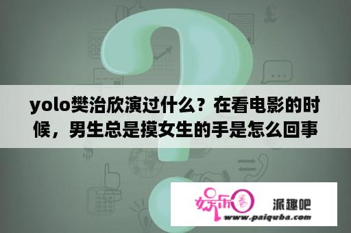 yolo樊治欣演过什么？在看电影的时候，男生总是摸女生的手是怎么回事啊？