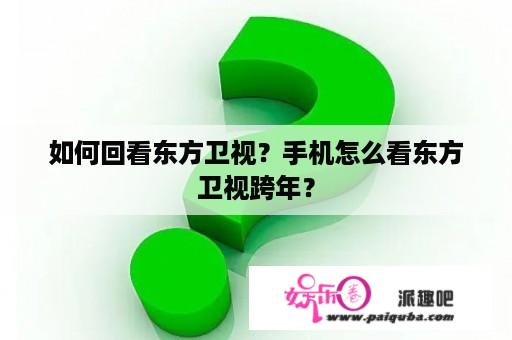 如何回看东方卫视？手机怎么看东方卫视跨年？