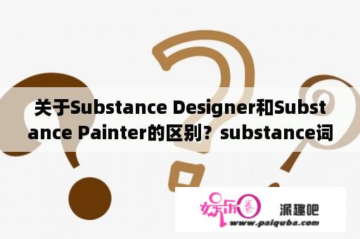 关于Substance Designer和Substance Painter的区别？substance词根？