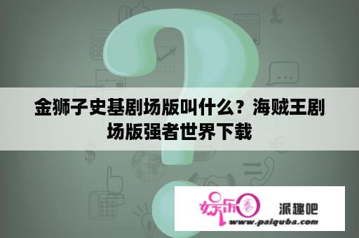 金狮子史基剧场版叫什么？海贼王剧场版强者世界下载