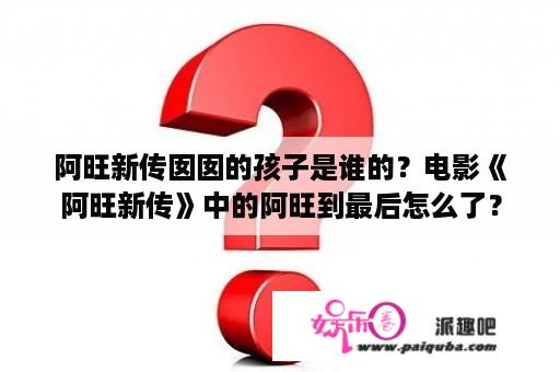 阿旺新传囡囡的孩子是谁的？电影《阿旺新传》中的阿旺到最后怎么了？