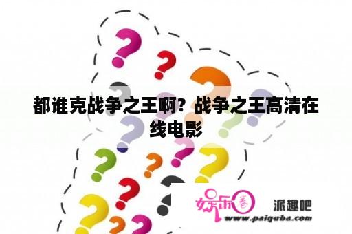 都谁克战争之王啊？战争之王高清在线电影