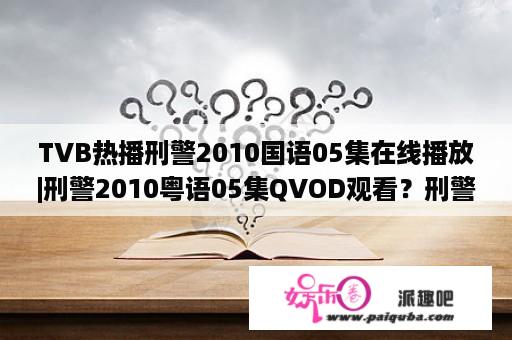 TVB热播刑警2010国语05集在线播放|刑警2010粤语05集QVOD观看？刑警2010剧情大结局？