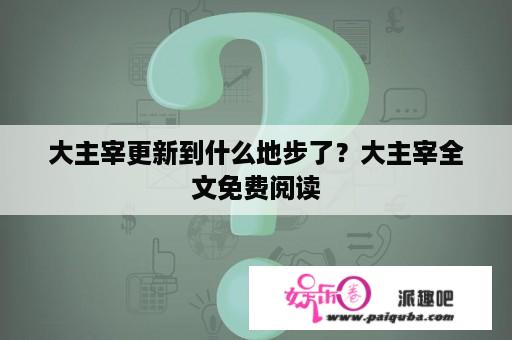 大主宰更新到什么地步了？大主宰全文免费阅读