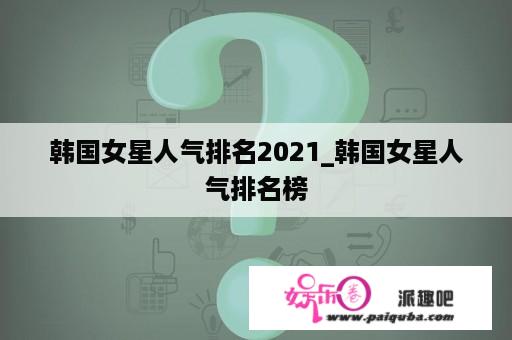 韩国女星人气排名2021_韩国女星人气排名榜