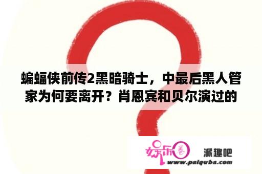 蝙蝠侠前传2黑暗骑士，中最后黑人管家为何要离开？肖恩宾和贝尔演过的电影？