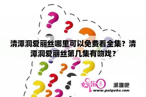 清潭洞爱丽丝哪里可以免费看全集？清潭洞爱丽丝第几集有吻戏？