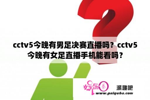 cctv5今晚有男足决赛直播吗？cctv5今晚有女足直播手机能看吗？