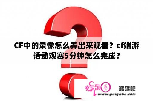 CF中的录像怎么弄出来观看？cf端游活动观赛5分钟怎么完成？