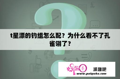 t星漂的钓组怎么配？为什么看不了孔雀翎了？