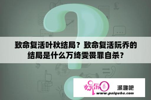 致命复活叶秋结局？致命复活阮乔的结局是什么万绮雯畏罪自杀？