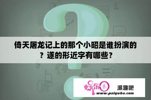 倚天屠龙记上的那个小昭是谁扮演的？遂的形近字有哪些？