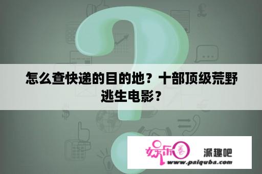 怎么查快递的目的地？十部顶级荒野逃生电影？