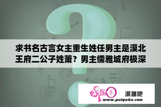 求书名古言女主重生姓任男主是漠北王府二公子姓萧？男主儒雅城府极深的古言