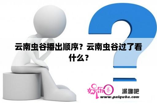 云南虫谷播出顺序？云南虫谷过了看什么？