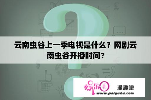 云南虫谷上一季电视是什么？网剧云南虫谷开播时间？