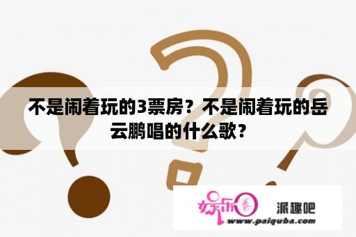 不是闹着玩的3票房？不是闹着玩的岳云鹏唱的什么歌？