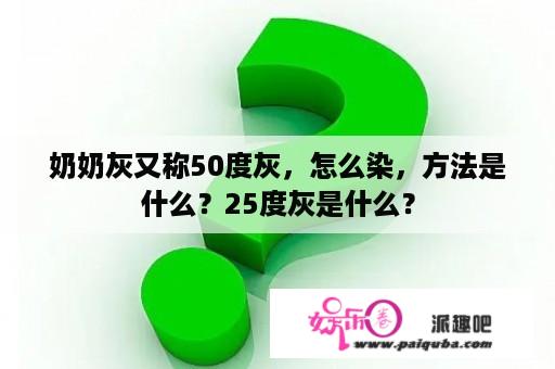 奶奶灰又称50度灰，怎么染，方法是什么？25度灰是什么？