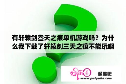 有轩辕剑叁天之痕单机游戏吗？为什么我下载了轩辕剑三天之痕不能玩啊？那里能下载可以玩的啊？