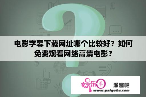 电影字幕下载网址哪个比较好？如何免费观看网络高清电影？