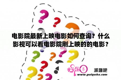 电影院最新上映电影如何查询？什么影视可以看电影院刚上映的的电影？