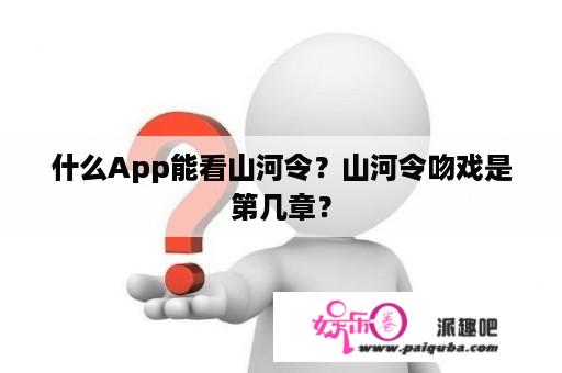 什么App能看山河令？山河令吻戏是第几章？