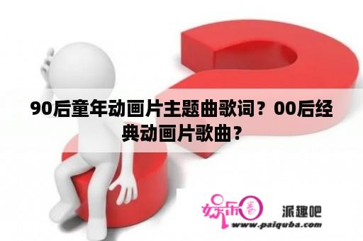 90后童年动画片主题曲歌词？00后经典动画片歌曲？