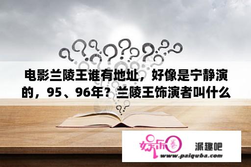 电影兰陵王谁有地址，好像是宁静演的，95、96年？兰陵王饰演者叫什么名字？