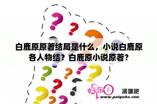 白鹿原原著结局是什么，小说白鹿原各人物结？白鹿原小说原著？