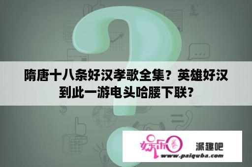 隋唐十八条好汉孝歌全集？英雄好汉到此一游电头哈腰下联？