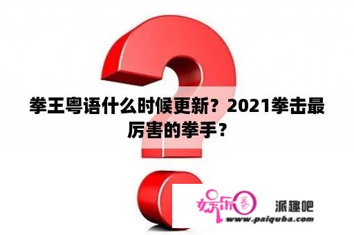 拳王粤语什么时候更新？2021拳击最厉害的拳手？