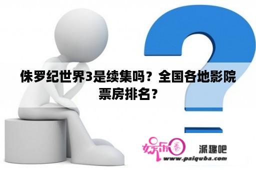 侏罗纪世界3是续集吗？全国各地影院票房排名？