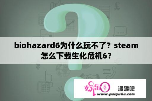 biohazard6为什么玩不了？steam怎么下载生化危机6？